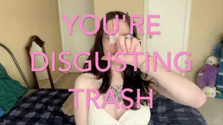 You&#039;re Disgusting TRASH!