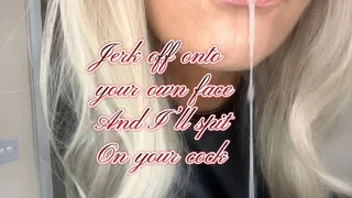 Jerk off onto your own face and I'll spit on your cock