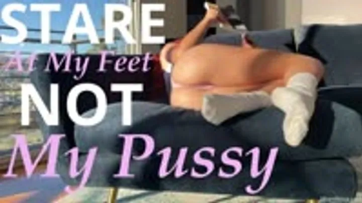 Stare At My Feet, NOT My Pussy