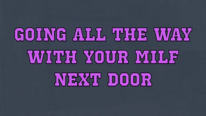 GOING ALL THE WAY WITH YOUR MILF NEXT DOOR