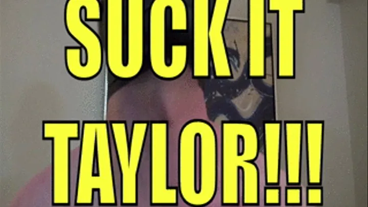 SUCK IT TAYLOR!