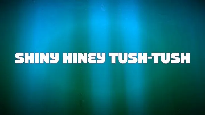 SHINY HINEY TUSH TUSH