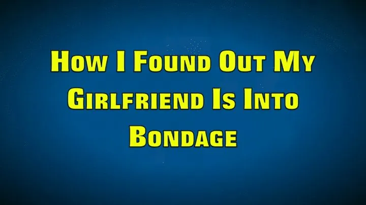 HOW I FOUND OUT MY GIRLFRIEND IS INTO BONDAGE