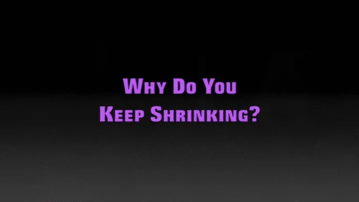 WHY DO YOU KEEP SHRINKING?