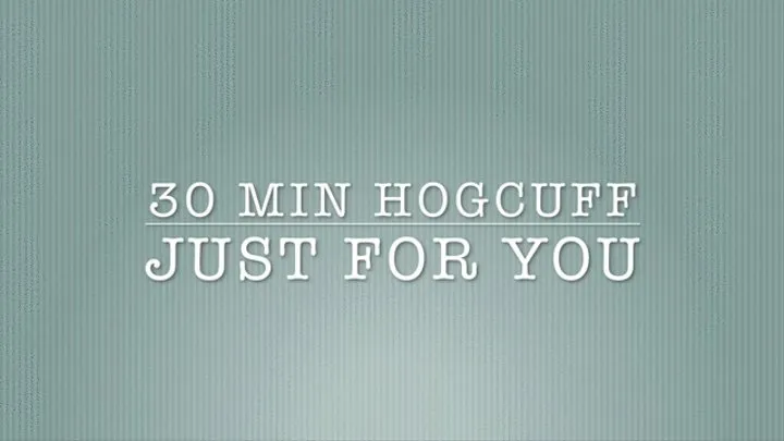 30 MIN HOGCUFF JUST FOR YOU