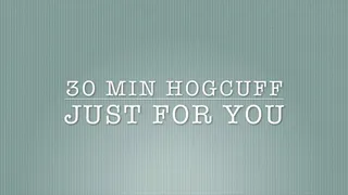 30 MIN HOGCUFF JUST FOR YOU