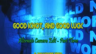 Good Knot, And Good Luck - Alternate Camera Edit - Part Three