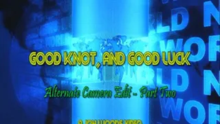 Good Knot, And Good Luck - Alternate Camera Edit - Part Two