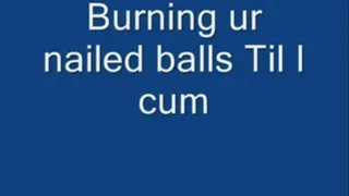 Burning your Nailed balls til I Cum