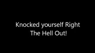 Knocked yourself Right The Hell Out!
