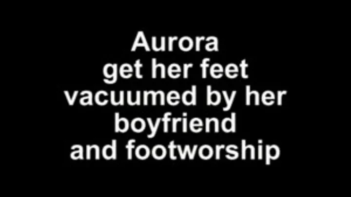 Aurora get her feet vacuumd and worship by her boyfriend