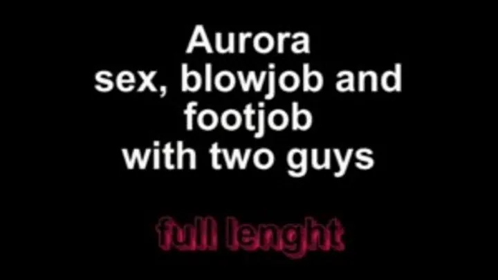 Aurora sex, blowjob and footjob with two guys ** lenght***