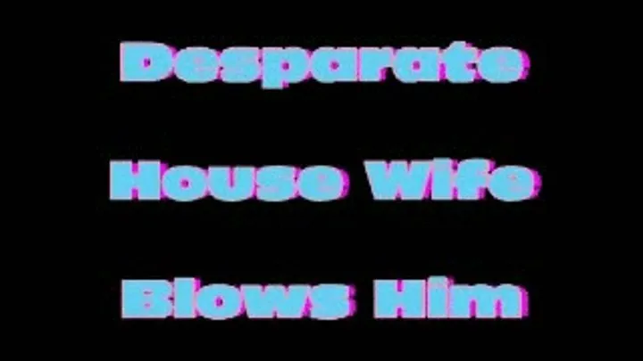 Desperate House Wife Blows Him!