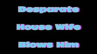 Desperate House Wife Blows Him!