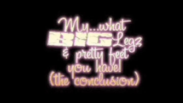 ~~My...what BIG legz & pretty feet you have! - The conclusion( ) ~~