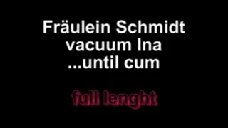 Fräulein Schmidt vacuum Ina ....until cum Full lenght!!!!