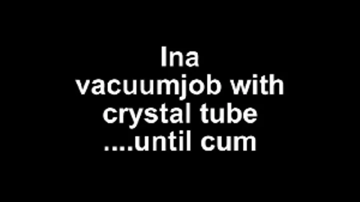 Ina vacuumjob with crystal tube ...until cum