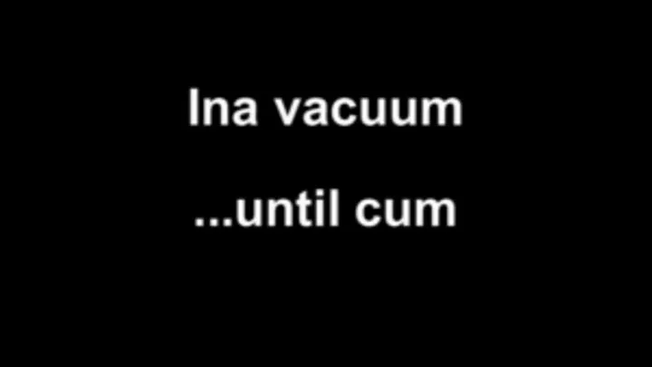 Ina vacuum boy .....until cum