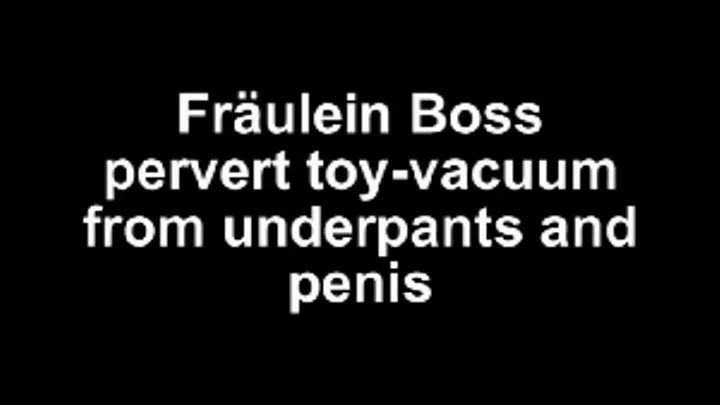 Fräulein Boss pervert toy vacuum from underpants and penis