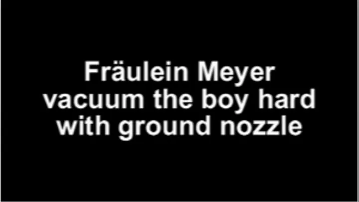 Fräulein Meyer vacuum the boy very hard with the ground nozzle