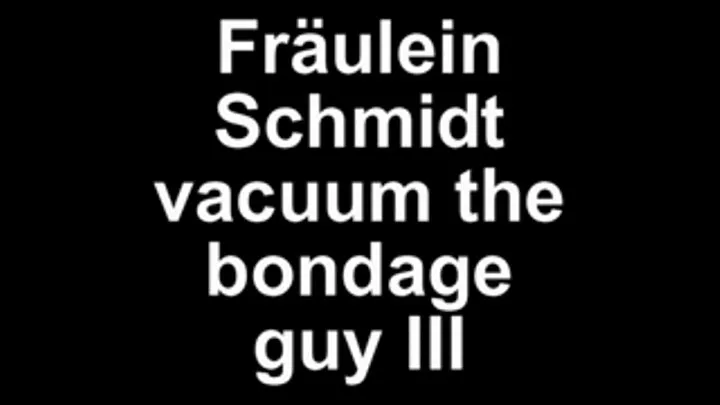 Fräulein Schmidt vacuum the bondage guy III second cumshoot in 5 minutes