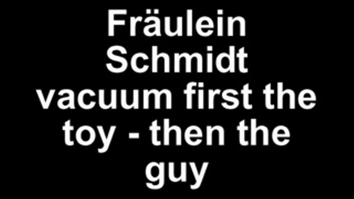 Fräulein Schmidt vacuum first the toy - then the guy