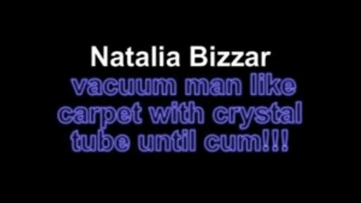 Natalia Bizzar vacuum man like carpet with crystal tube until cum!!!!