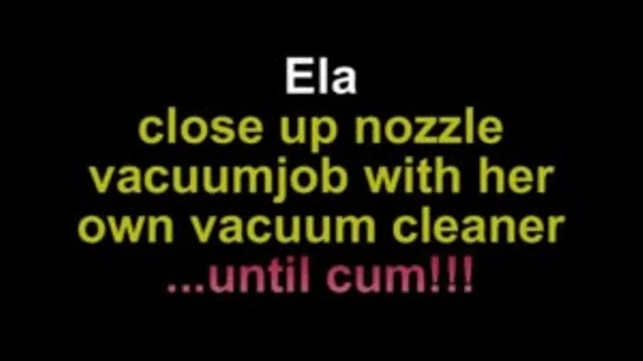 Ela close up nozzle vacuumjob with her own vacuumcleaner ...until cum!!!