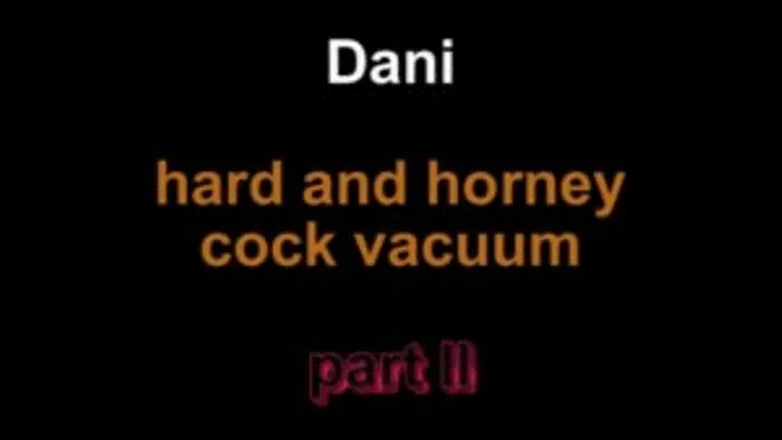 Dani hard and horny cock vacuuming ***part II***