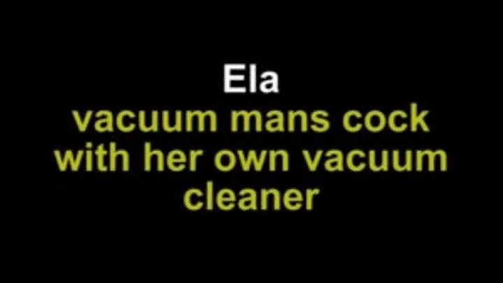 Ela vacuum mans cock with her own vacuum cleaner