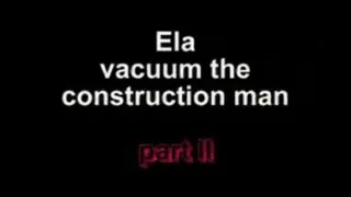 Ela vacuum the constuction man ***part II***