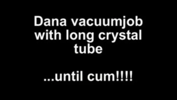 Dana vacuumjob with long crystal tube ....until cum!!!