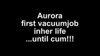 Aurora first vacuumjob in her life ...until cum!!!!