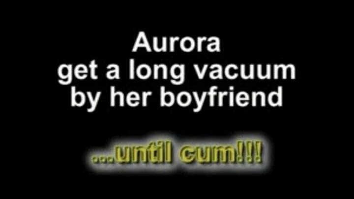 Aurora get a long vacuum by her boyfriend ...until cum!!!