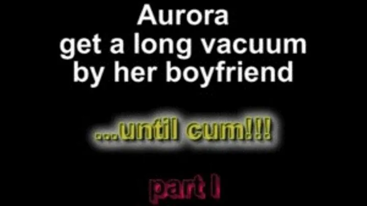 Aurora get a long vacuum by her boyfriend ...until cum!!! part I