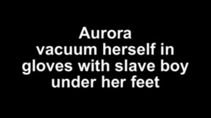 Aurora vacuum herself in gloves with slave boy under her feet