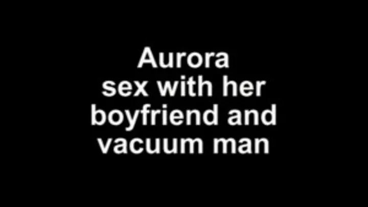 Aurora sex with her boyfriend and vacuum man