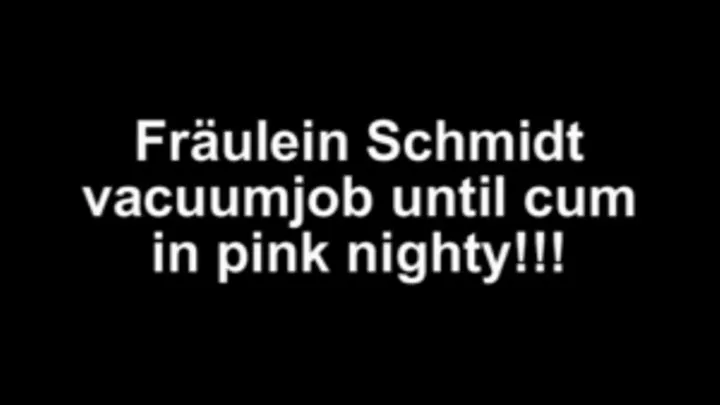 Fräulein Schmidt vacuumjob until cum in pink nighty!!!!!!