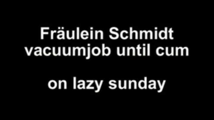 Fräulein Schmidt vacuumjob until cum ...on lazy sunday