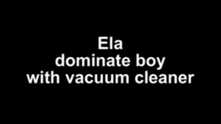 Ela dominate boy with vacuum cleaner