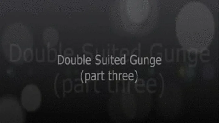 DOUBLE SUITED GUNGE: PART THREE