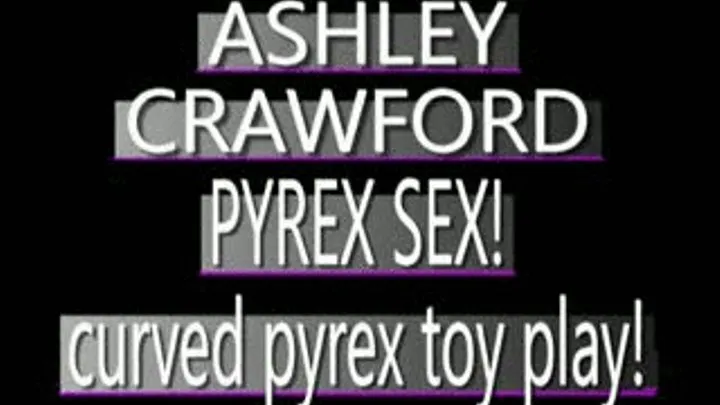 Curved Pyrex Dildo Penetrates Ashley Crawford! - IPOD FORMAT