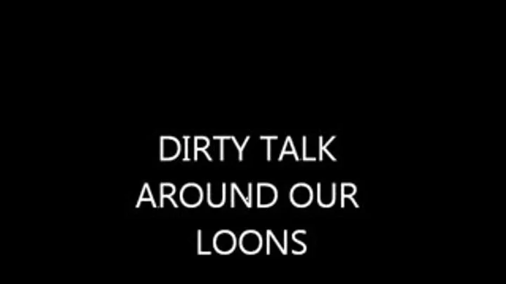 DIRTY TALK AROUND OUR LOONS