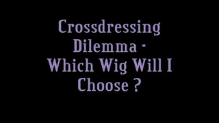 Crossdressing Dilemma - Which Wig Will I Choose?