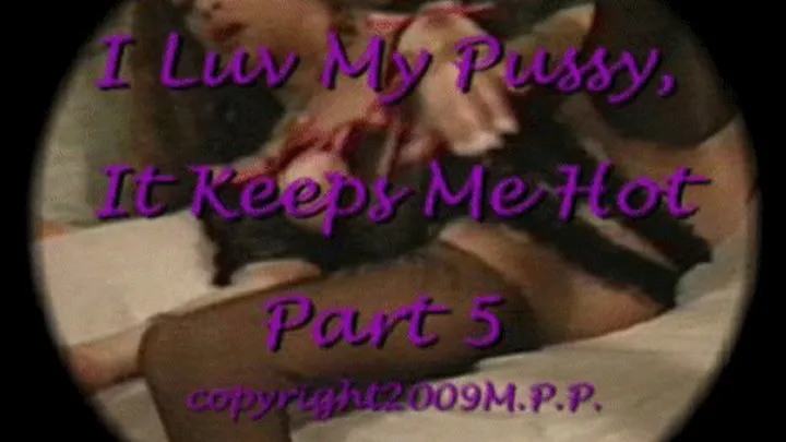 I Luv my Pussy, It Keeps Me Hot Part 5