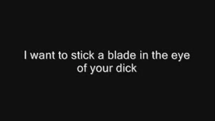 I want to stick a blade into the eye of your dick