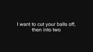 I want to cut your balls off, then into two