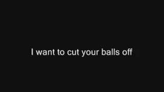 I want to cut your balls off