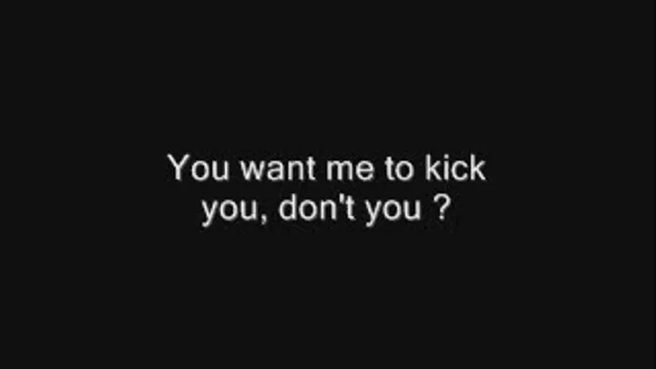 You want me to kick you ?