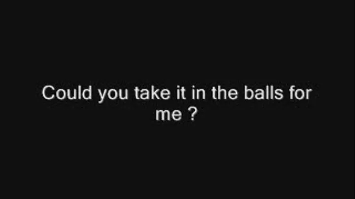 Would you take it in the balls for me ?